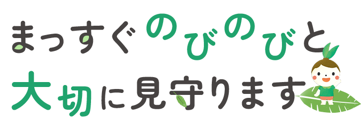 まっすぐのびのびと大切に見守ります